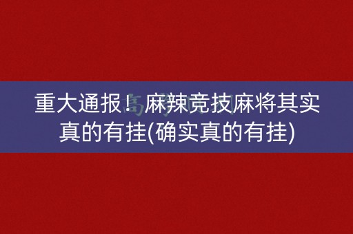 重大通报！麻辣竞技麻将其实真的有挂(确实真的有挂)