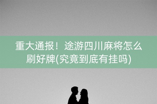 重大通报！途游四川麻将怎么刷好牌(究竟到底有挂吗)