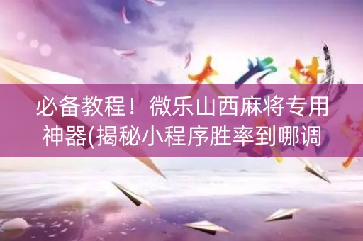必备教程！微乐山西麻将专用神器(揭秘小程序胜率到哪调)