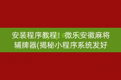 安装程序教程！微乐安徽麻将辅牌器(揭秘小程序系统发好牌)