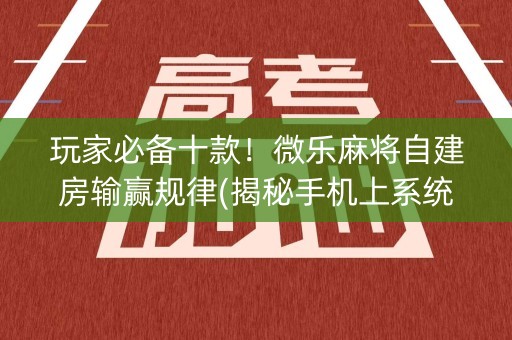 玩家必备十款！微乐麻将自建房输赢规律(揭秘手机上系统发好牌)