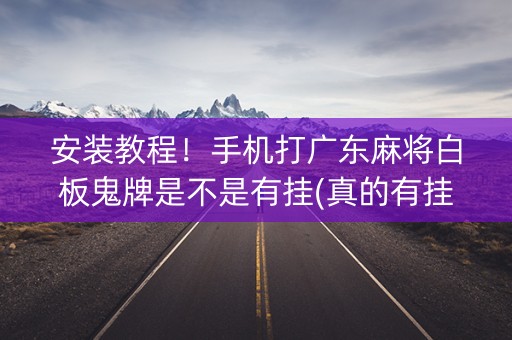 安装教程！手机打广东麻将白板鬼牌是不是有挂(真的有挂)