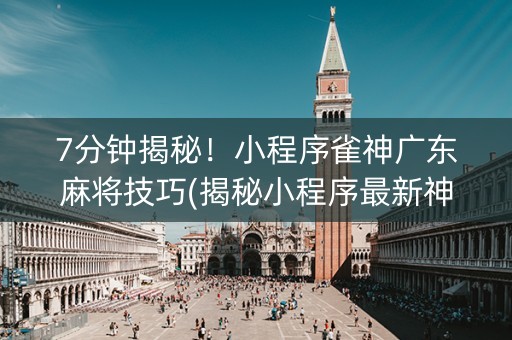 7分钟揭秘！小程序雀神广东麻将技巧(揭秘小程序最新神器下载)