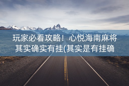 玩家必看攻略！心悦海南麻将其实确实有挂(其实是有挂确实有挂)