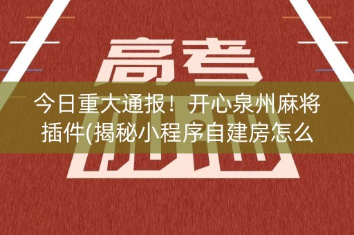 今日重大通报！开心泉州麻将插件(揭秘小程序自建房怎么赢)