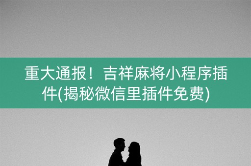 重大通报！吉祥麻将小程序插件(揭秘微信里插件免费)