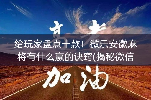 给玩家盘点十款！微乐安徽麻将有什么赢的诀窍(揭秘微信里输赢规律)