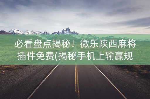 必看盘点揭秘！微乐陕西麻将插件免费(揭秘手机上输赢规律)