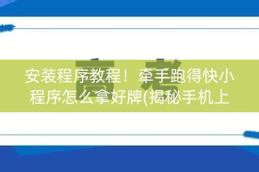 安装程序教程！牵手跑得快小程序怎么拿好牌(揭秘手机上自建房怎么赢)