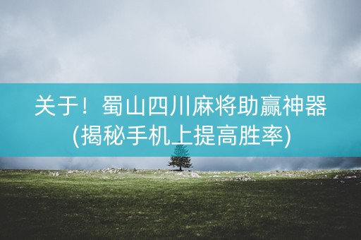 关于！蜀山四川麻将助赢神器(揭秘手机上提高胜率)
