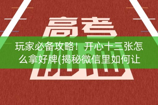 玩家必备攻略！开心十三张怎么拿好牌(揭秘微信里如何让牌变好)