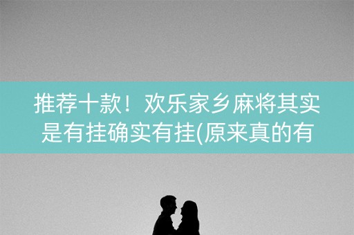 推荐十款！欢乐家乡麻将其实是有挂确实有挂(原来真的有挂)