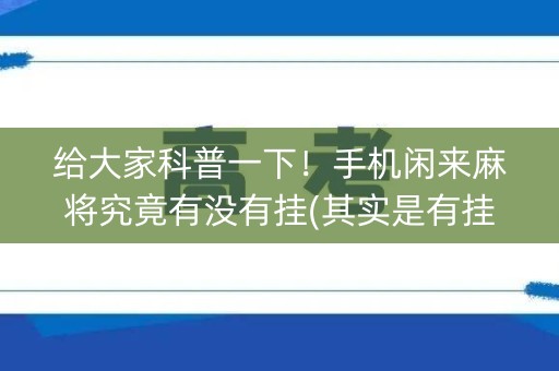 给大家科普一下！手机闲来麻将究竟有没有挂(其实是有挂的)