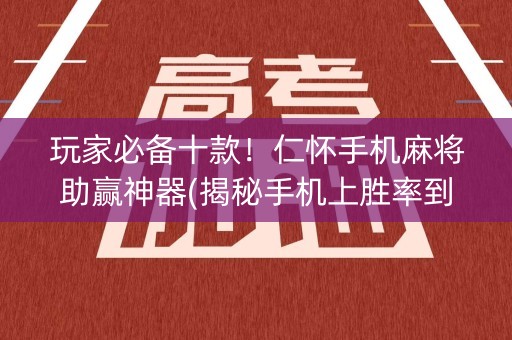 玩家必备十款！仁怀手机麻将助赢神器(揭秘手机上胜率到哪调)