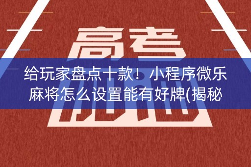 给玩家盘点十款！小程序微乐麻将怎么设置能有好牌(揭秘微信里自建房怎么赢)