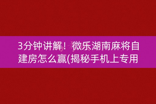 3分钟讲解！微乐湖南麻将自建房怎么赢(揭秘手机上专用神器下载)