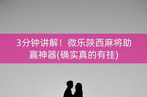 3分钟讲解！微乐陕西麻将助赢神器(确实真的有挂)