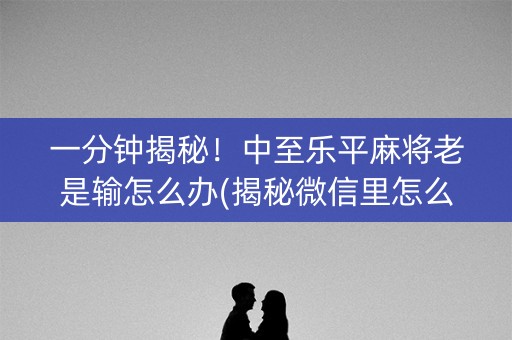 一分钟揭秘！中至乐平麻将老是输怎么办(揭秘微信里怎么容易赢)