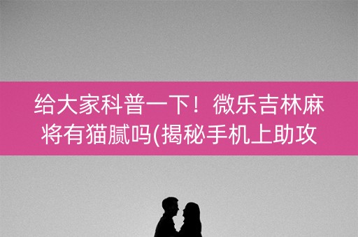 给大家科普一下！微乐吉林麻将有猫腻吗(揭秘手机上助攻神器)