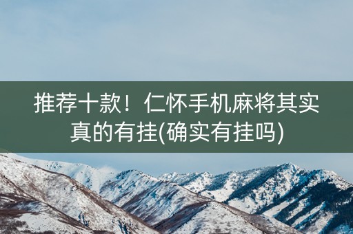 推荐十款！仁怀手机麻将其实真的有挂(确实有挂吗)