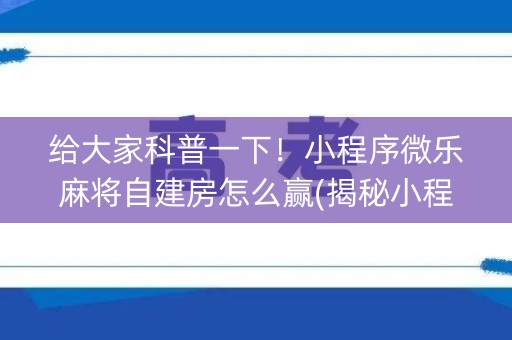 给大家科普一下！小程序微乐麻将自建房怎么赢(揭秘小程序确实有猫腻)