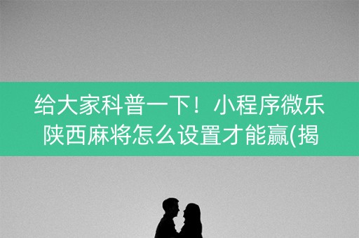 给大家科普一下！小程序微乐陕西麻将怎么设置才能赢(揭秘小程序赢牌技巧)