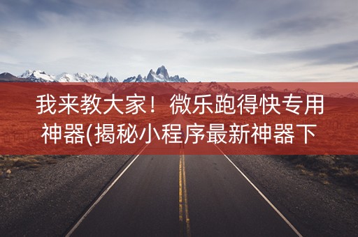 我来教大家！微乐跑得快专用神器(揭秘小程序最新神器下载)