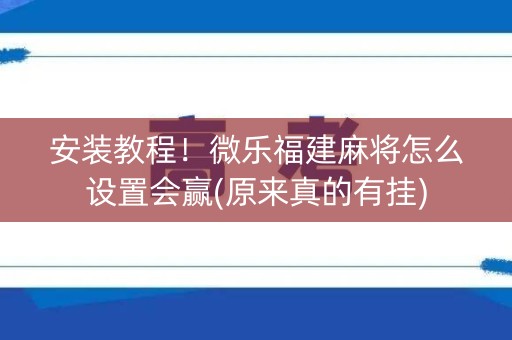 安装教程！微乐福建麻将怎么设置会赢(原来真的有挂)