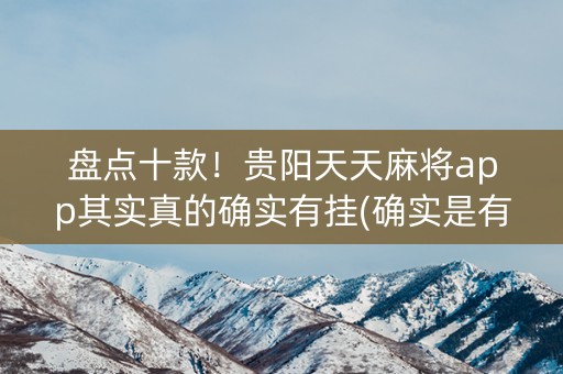 盘点十款！贵阳天天麻将app其实真的确实有挂(确实是有挂的)