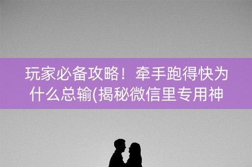 玩家必备攻略！牵手跑得快为什么总输(揭秘微信里专用神器下载)