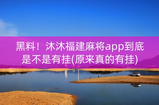 黑料！沐沐福建麻将app到底是不是有挂(原来真的有挂)
