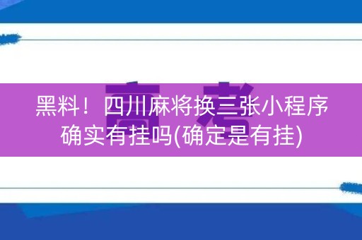 黑料！四川麻将换三张小程序确实有挂吗(确定是有挂)