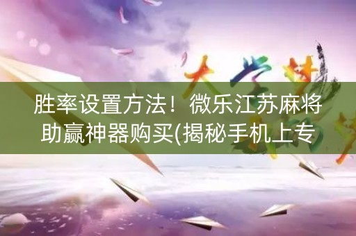 胜率设置方法！微乐江苏麻将助赢神器购买(揭秘手机上专用神器下载)