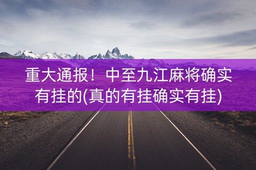 重大通报！中至九江麻将确实有挂的(真的有挂确实有挂)
