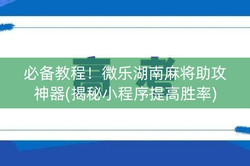 必备教程！微乐湖南麻将助攻神器(揭秘小程序提高胜率)