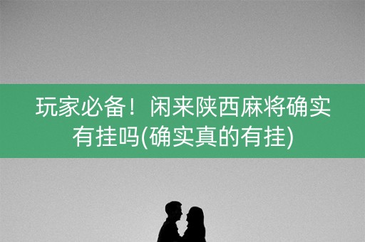 玩家必备！闲来陕西麻将确实有挂吗(确实真的有挂)