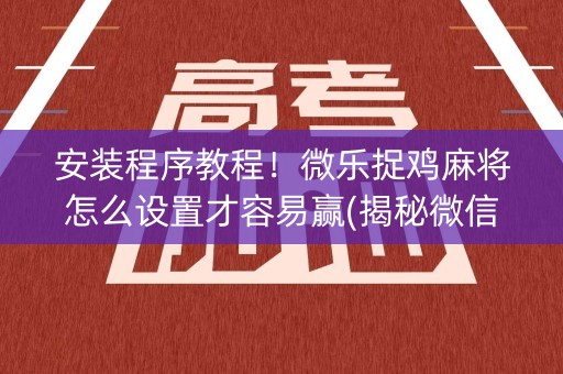 安装程序教程！微乐捉鸡麻将怎么设置才容易赢(揭秘微信里提高胜率)