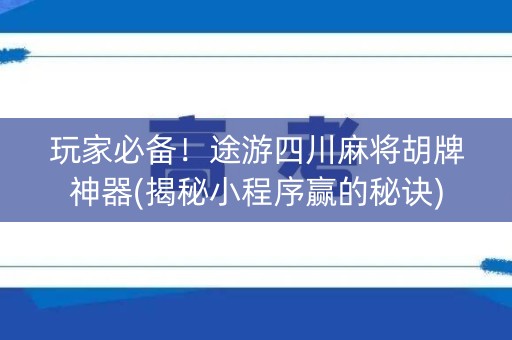 玩家必备！途游四川麻将胡牌神器(揭秘小程序赢的秘诀)