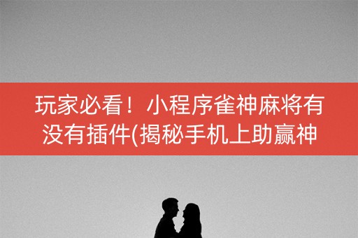 玩家必看！小程序雀神麻将有没有插件(揭秘手机上助赢神器)