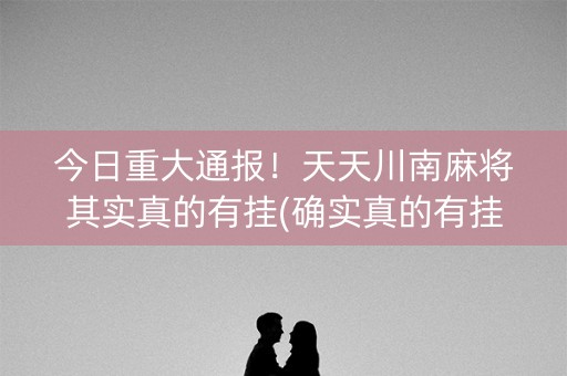 今日重大通报！天天川南麻将其实真的有挂(确实真的有挂)
