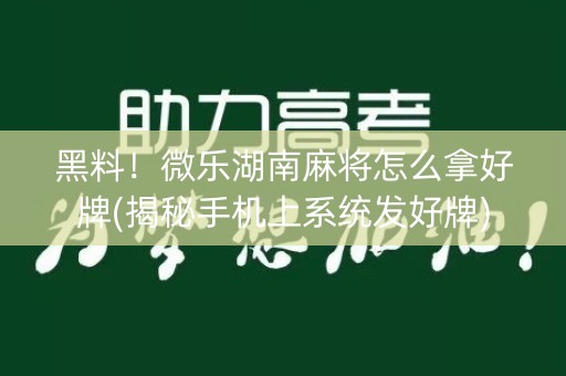 黑料！微乐湖南麻将怎么拿好牌(揭秘手机上系统发好牌)