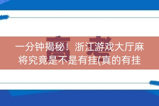 一分钟揭秘！浙江游戏大厅麻将究竟是不是有挂(真的有挂确实有挂)