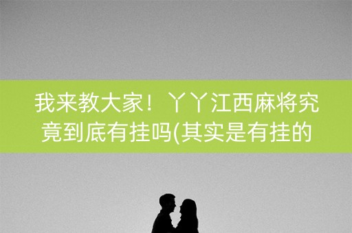 我来教大家！丫丫江西麻将究竟到底有挂吗(其实是有挂的)