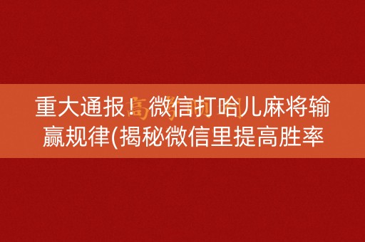 重大通报！微信打哈儿麻将输赢规律(揭秘微信里提高胜率)