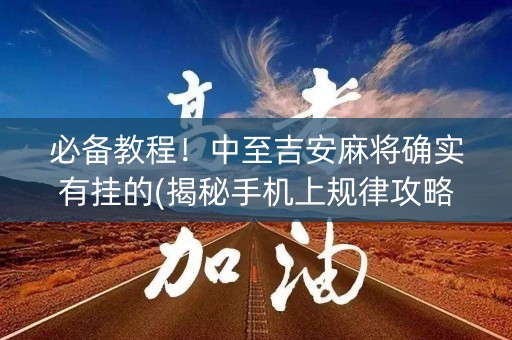 必备教程！中至吉安麻将确实有挂的(揭秘手机上规律攻略)