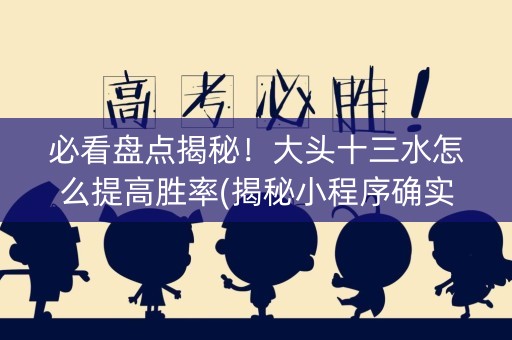 必看盘点揭秘！大头十三水怎么提高胜率(揭秘小程序确实有猫腻)