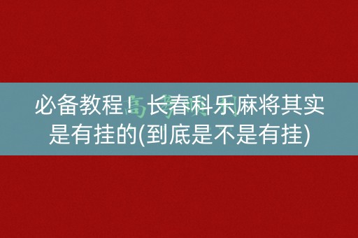 必备教程！长春科乐麻将其实是有挂的(到底是不是有挂)