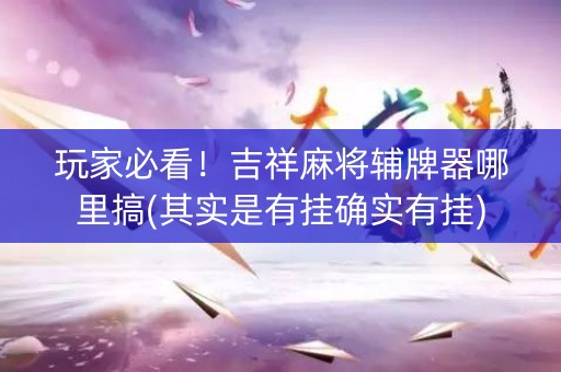 玩家必看！吉祥麻将辅牌器哪里搞(其实是有挂确实有挂)