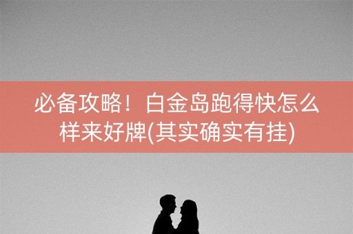必备攻略！白金岛跑得快怎么样来好牌(其实确实有挂)