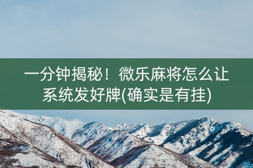 一分钟揭秘！微乐麻将怎么让系统发好牌(确实是有挂)